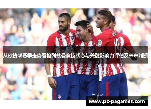 从欧协联赛季走势看格列兹曼竞技状态与关键影响力评估及未来判断 从欧协联赛季走势看格列兹曼竞技状态与关键影响力评估及未来判断
