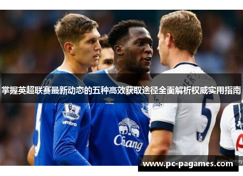 掌握英超联赛最新动态的五种高效获取途径全面解析权威实用指南