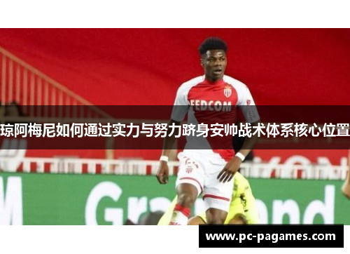 琼阿梅尼如何通过实力与努力跻身安帅战术体系核心位置 琼阿梅尼如何通过实力与努力跻身安帅战术体系核心位置