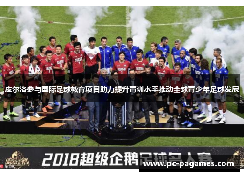 皮尔洛参与国际足球教育项目助力提升青训水平推动全球青少年足球发展 皮尔洛参与国际足球教育项目助力提升青训水平推动全球青少年足球发展