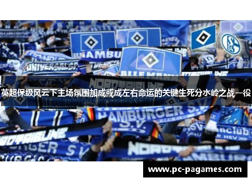 英超保级风云下主场氛围加成或成左右命运的关键生死分水岭之战一役