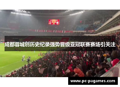 成都蓉城创历史纪录强势晋级亚冠联赛赛场引关注