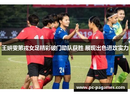 王妍雯第戎女足精彩破门助队获胜 展现出色进攻实力