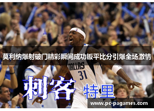 莫利纳爆射破门精彩瞬间成功扳平比分引爆全场激情