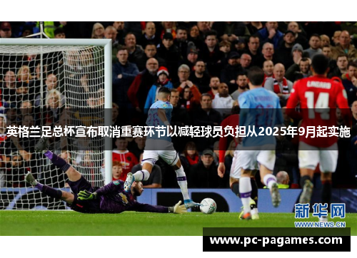 英格兰足总杯宣布取消重赛环节以减轻球员负担从2025年9月起实施