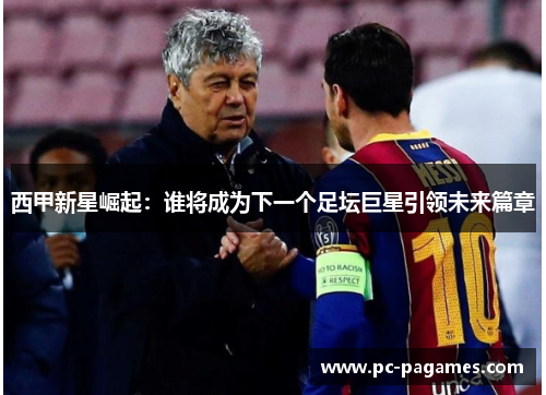 西甲新星崛起：谁将成为下一个足坛巨星引领未来篇章