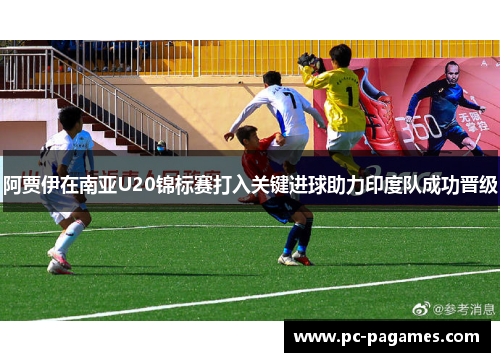 阿贾伊在南亚U20锦标赛打入关键进球助力印度队成功晋级
