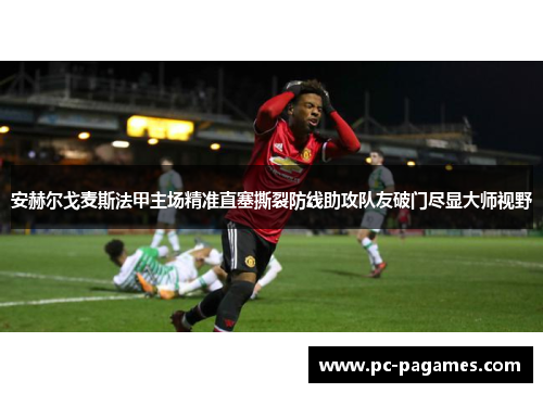 安赫尔戈麦斯法甲主场精准直塞撕裂防线助攻队友破门尽显大师视野