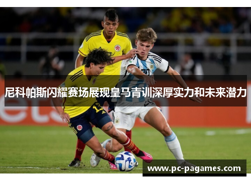 尼科帕斯闪耀赛场展现皇马青训深厚实力和未来潜力