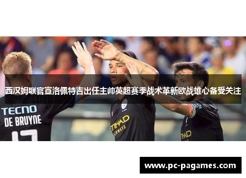 西汉姆联官宣洛佩特吉出任主帅英超赛季战术革新欧战雄心备受关注