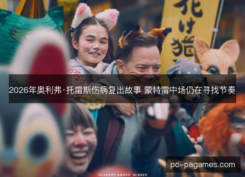 2026年奥利弗·托雷斯伤病复出故事 蒙特雷中场仍在寻找节奏
